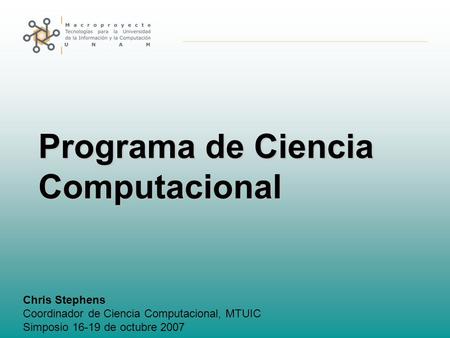Programa de Ciencia Computacional Chris Stephens Coordinador de Ciencia Computacional, MTUIC Simposio 16-19 de octubre 2007.