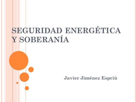 SEGURIDAD ENERGÉTICA Y SOBERANÍA Javier Jiménez Espriú.