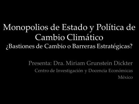 Monopolios de Estado y Política de Cambio Climático ¿Bastiones de Cambio o Barreras Estratégicas? Presenta: Dra. Miriam Grunstein Dickter Centro de Investigación.