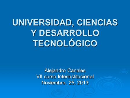 UNIVERSIDAD, CIENCIAS Y DESARROLLO TECNOLÓGICO Alejandro Canales VII curso Interinstitucional Noviembre, 25, 2013.
