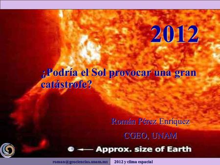 2012 y clima espacial Román Pérez Enríquez CGEO, UNAM 2012 ¿Podría el Sol provocar una gran catástrofe?