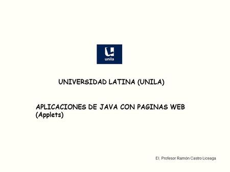 EI, Profesor Ramón Castro Liceaga APLICACIONES DE JAVA CON PAGINAS WEB (Applets) UNIVERSIDAD LATINA (UNILA)
