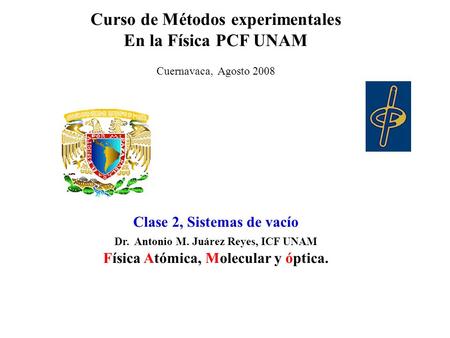 Curso de Métodos experimentales En la Física PCF UNAM Cuernavaca, Agosto 2008 Clase 2, Sistemas de vacío Dr. Antonio M. Juárez Reyes, ICF UNAM Física Atómica,
