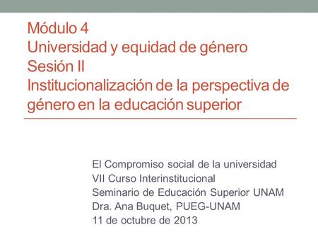 Módulo 4 Universidad y equidad de género Sesión II Institucionalización de la perspectiva de género en la educación superior El Compromiso social de.