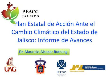 Plan Estatal de Acción Ante el Cambio Climático del Estado de Jalisco: Informe de Avances Dr. Mauricio Alcocer Ruthling.