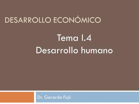 Desarrollo económico Tema I.4 Desarrollo humano Dr. Gerardo Fujii.