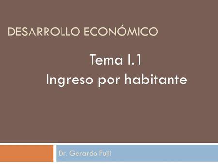 Desarrollo económico Tema I.1 Ingreso por habitante Dr. Gerardo Fujii.