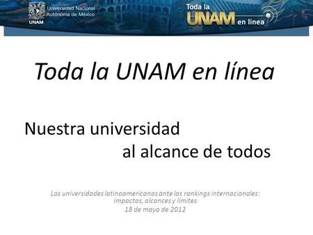 Toda la UNAM en línea Las universidades latinoamericanas ante los rankings internacionales: impactos, alcances y límites 18 de mayo de 2012 Nuestra universidad.