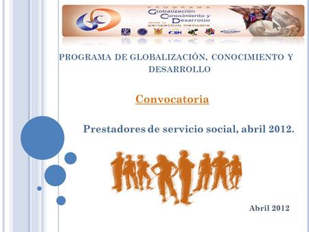 PROGRAMA DE GLOBALIZACIÓN, CONOCIMIENTO Y DESARROLLO Convocatoria Prestadores de servicio social, abril 2012. Abril 2012.
