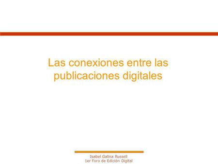 Isabel Galina Russell 1er Foro de Edición Digital Las conexiones entre las publicaciones digitales.