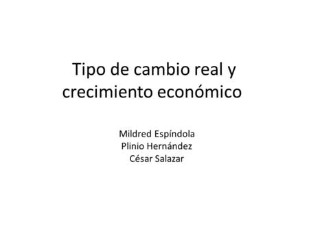 Tipo de cambio real y crecimiento económico Mildred Espíndola Plinio Hernández César Salazar.