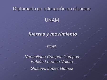Diplomado en educación en ciencias UNAM fuerzas y movimiento POR: Venustiano Campos Campos Fabián Lorenzo Valera Gustavo López Gómez.