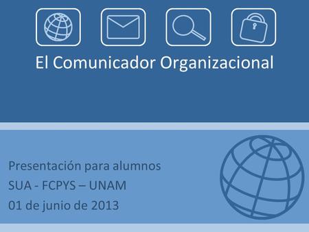 El Comunicador Organizacional Presentación para alumnos SUA - FCPYS – UNAM 01 de junio de 2013.