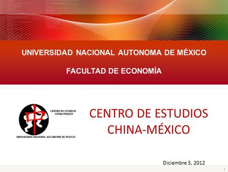 1 UNIVERSIDAD NACIONAL AUTONOMA DE MÉXICO FACULTAD DE ECONOMÍA Diciembre 3, 2012 CENTRO DE ESTUDIOS CHINA-MÉXICO.