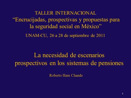 TALLER INTERNACIONAL Encrucijadas, prospectivas y propuestas para la seguridad social en México UNAM-CU, 26 a 28 de septiembre de 2011 La necesidad de.
