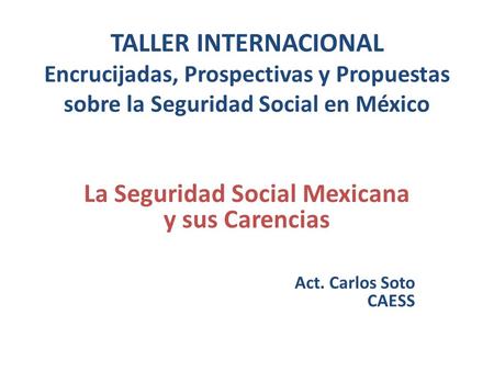 La Seguridad Social Mexicana y sus Carencias Act. Carlos Soto CAESS