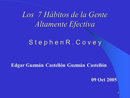 Los 7 Hábitos de la Gente Altamente Efectiva S t e p h e n R . C o v e y Edgar Guzmán Castellón Guzmán Castellón 09 Oct 2005.
