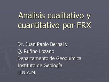 Análisis cualitativo y cuantitativo por FRX Dr. Juan Pablo Bernal y Q. Rufino Lozano Departamento de Geoquímica Instituto de Geología U.N.A.M.