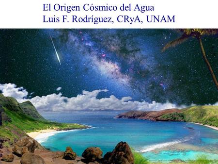 El Origen Cósmico del Agua Luis F. Rodríguez, CRyA, UNAM