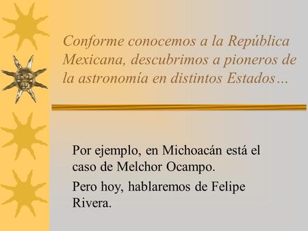 Conforme conocemos a la República Mexicana, descubrimos a pioneros de la astronomía en distintos Estados… Por ejemplo, en Michoacán está el caso de Melchor.