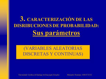 3. CARACTERIZACIÓN DE LAS DISRIBUCIONES DE PROBABILIDAD: Sus parámetros (VARIABLES ALEATORIAS DISCRETAS Y CONTINUAS) Universidad Católica de Santiago de.