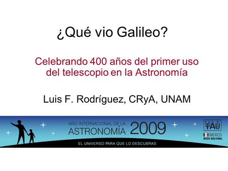 ¿Qué vio Galileo? Celebrando 400 años del primer uso del telescopio en la Astronomía Luis F. Rodríguez, CRyA, UNAM Este día quiero platicarles algo que.