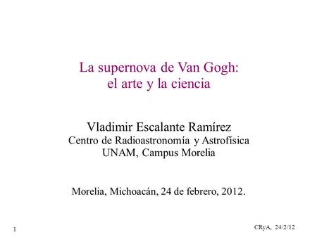 CRyA, 24/2/12 1 La supernova de Van Gogh: el arte y la ciencia Vladimir Escalante Ramírez Centro de Radioastronomía y Astrofísica UNAM, Campus Morelia.