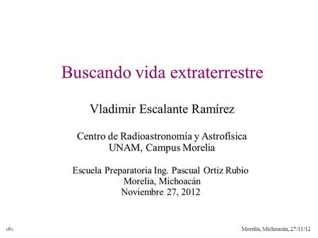 Morelia, Michoacán, 27/11/12 1 Buscando vida extraterrestre Vladimir Escalante Ramírez Centro de Radioastronomía y Astrofísica UNAM, Campus Morelia Escuela.