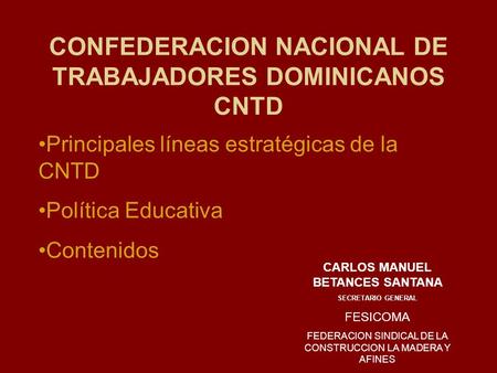 CONFEDERACION NACIONAL DE TRABAJADORES DOMINICANOS CNTD Principales líneas estratégicas de la CNTD Política Educativa Contenidos CARLOS MANUEL BETANCES.