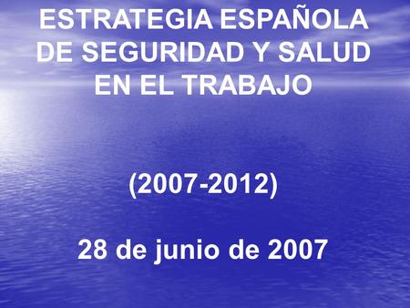 ESTRATEGIA ESPAÑOLA DE SEGURIDAD Y SALUD EN EL TRABAJO (2007-2012) 28 de junio de 2007.
