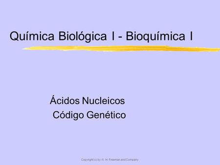 Copyright (c) by W. H. Freeman and Company Química Biológica I - Bioquímica I Ácidos Nucleicos Código Genético.