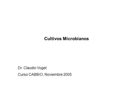 Cultivos Microbianos Dr. Claudio Voget Curso CABBIO, Noviembre 2005.