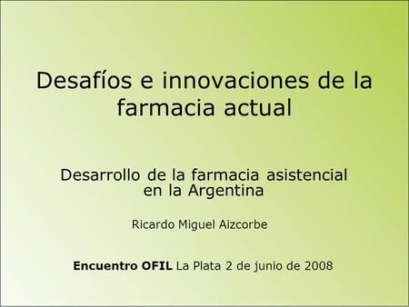 Desafíos e innovaciones de la farmacia actual Desarrollo de la farmacia asistencial en la Argentina Encuentro OFIL La Plata 2 de junio de 2008 Ricardo.