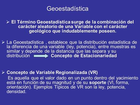 Geoestadística El Término Geoestadística surge de la combinación del carácter aleatorio de una Variable con el carácter geológico que indudablemente poseen.