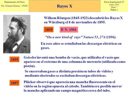 Física Experimental IV Curso 2013 Clase 7 Página 1 Departamento de Física Fac. Ciencias Exactas - UNLP Wilhem Röntgen (1845-1923) descubrió los Rayos X.