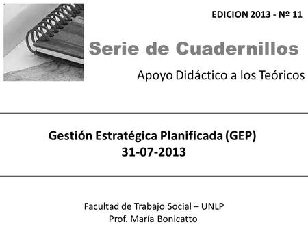 Apoyo Didáctico a los Teóricos Facultad de Trabajo Social – UNLP Prof. María Bonicatto Gestión Estratégica Planificada (GEP) 31-07-2013 EDICION 2013 -
