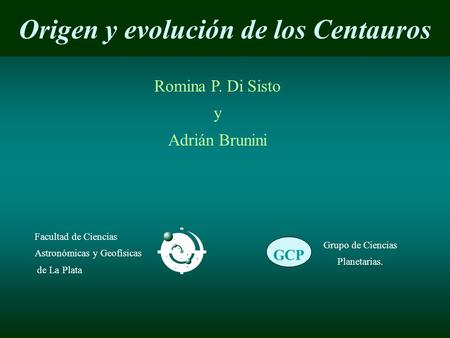 Origen y evolución de los Centauros Romina P. Di Sisto y Adrián Brunini Facultad de Ciencias Astronómicas y Geofísicas de La Plata GCP Grupo de Ciencias.