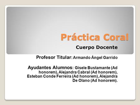 Práctica Coral Cuerpo Docente Profesor Titular : Armando Ángel Garrido Ayudantes Alumnos : Gisele Bustamante (Ad honorem), Alejandra Cabral (Ad honorem),
