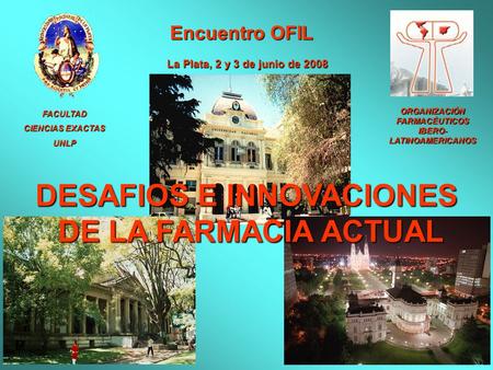 FACULTAD CIENCIAS EXACTAS UNLP Encuentro OFIL La Plata, 2 y 3 de junio de 2008 DESAFIOS E INNOVACIONES DE LA FARMACIA ACTUAL DE LA FARMACIA ACTUAL ORGANIZACIÓN.
