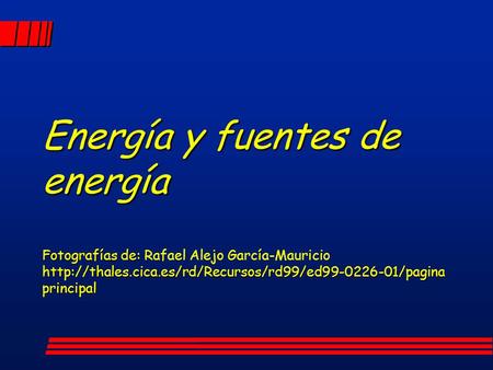 Energía y fuentes de energía Fotografías de: Rafael Alejo García-Mauricio http://thales.cica.es/rd/Recursos/rd99/ed99-0226-01/pagina principal.