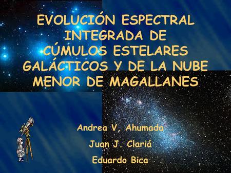 Andrea V. Ahumada Juan J. Clariá Eduardo Bica EVOLUCIÓN ESPECTRAL INTEGRADA DE CÚMULOS ESTELARES GALÁCTICOS Y DE LA NUBE MENOR DE MAGALLANES.