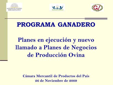 PROGRAMA GANADERO Planes en ejecución y nuevo llamado a Planes de Negocios de Producción Ovina Cámara Mercantil de Productos del País 26 de Noviembre.