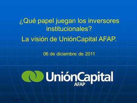 06 | dic. | 2011 ¿Qué papel juegan los inversores institucionales? La visión de UniónCapital AFAP. 06 de diciembre de 2011.