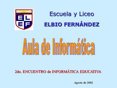 Escuela y Liceo ELBIO FERNÁNDEZ 2do. ENCUENTRO de INFORMÁTICA EDUCATIVA Agosto de 2002.