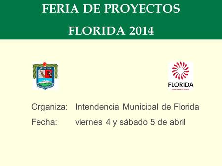 FERIA DE PROYECTOS FLORIDA 2014 Organiza:Intendencia Municipal de Florida Fecha: viernes 4 y sábado 5 de abril.