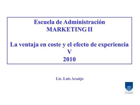 Escuela de Administración MARKETING II La ventaja en coste y el efecto de experiencia V2010 Lic. Luis Araújo.