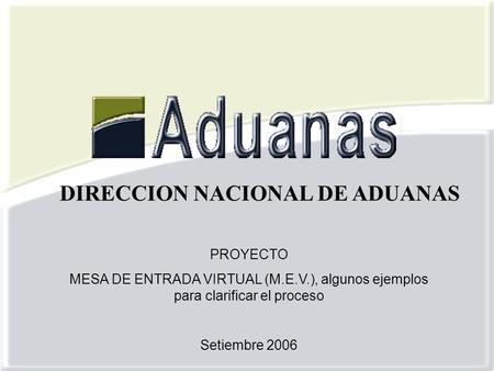 PROYECTO MESA DE ENTRADA VIRTUAL (M.E.V.), algunos ejemplos para clarificar el proceso Setiembre 2006 DIRECCION NACIONAL DE ADUANAS.