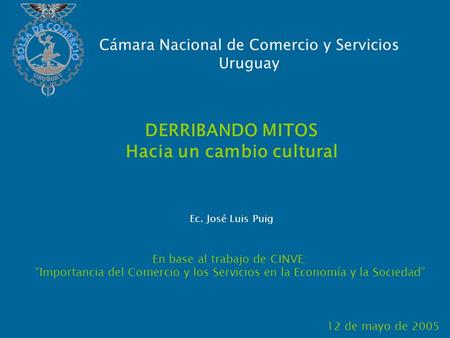 DERRIBANDO MITOS Hacia un cambio cultural En base al trabajo de CINVE: Importancia del Comercio y los Servicios en la Economía y la Sociedad 12 de mayo.