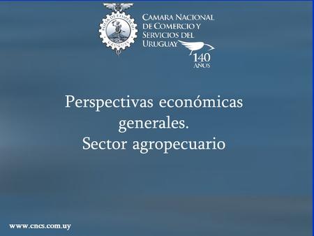 Perspectivas económicas generales. Sector agropecuario www.cncs.com.uy.