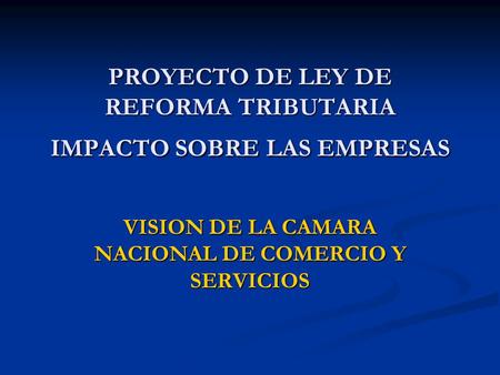 PROYECTO DE LEY DE REFORMA TRIBUTARIA IMPACTO SOBRE LAS EMPRESAS VISION DE LA CAMARA NACIONAL DE COMERCIO Y SERVICIOS.